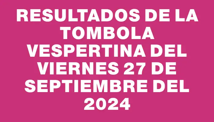 Resultados de la Tombola Vespertina del viernes 27 de septiembre del 2024