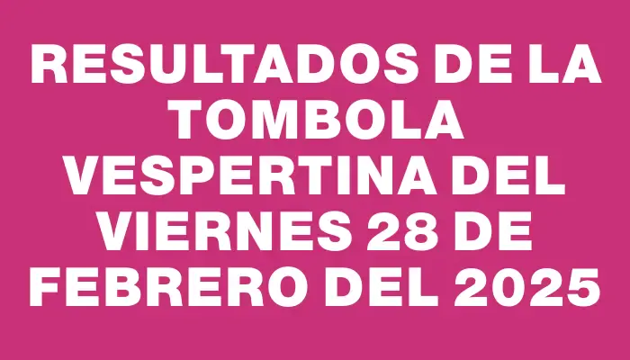 Resultados de la Tombola Vespertina del viernes 28 de febrero del 2025