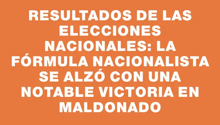 Resultados de las elecciones nacionales: La fórmula nacionalista se alzó con una notable victoria en Maldonado