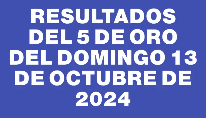 Resultados del 5 de Oro del Domingo 13 de Octubre de 2024