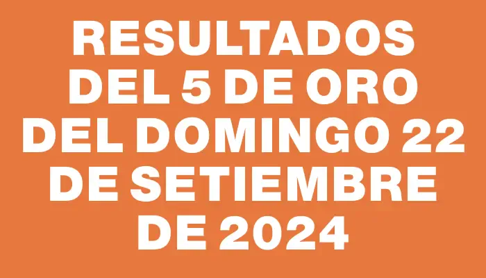 Resultados del 5 de Oro del Domingo 22 de Setiembre de 2024