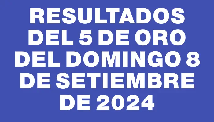 Resultados del 5 de Oro del Domingo 8 de Setiembre de 2024