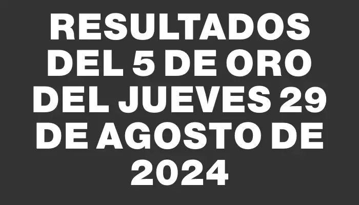 Resultados del 5 de Oro del Jueves 29 de Agosto de 2024