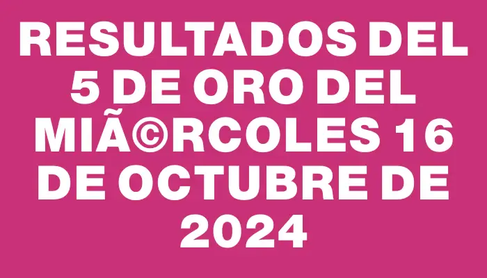 Resultados del 5 de Oro del MiÃ©rcoles 16 de Octubre de 2024