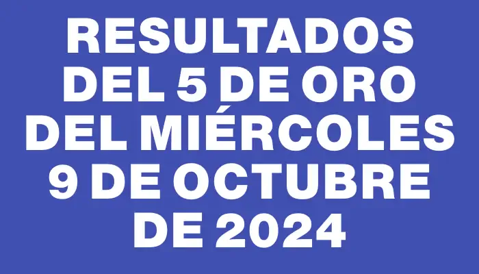 Resultados del 5 de Oro del Miércoles 9 de Octubre de 2024