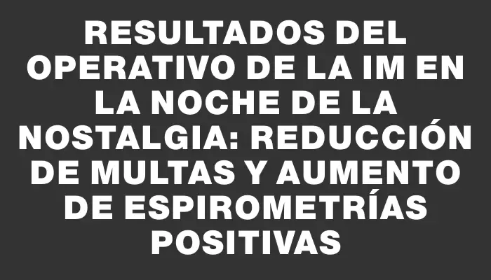 Resultados del operativo de la Im en la Noche de la Nostalgia: reducción de multas y aumento de espirometrías positivas