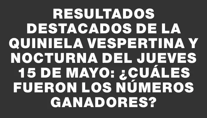 Resultados destacados de la Quiniela Vespertina y Nocturna del jueves 15 de mayo: ¿Cuáles fueron los números ganadores?