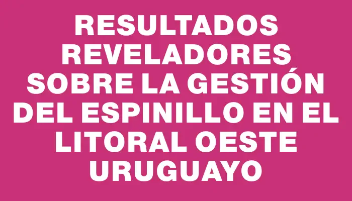 Resultados reveladores sobre la gestión del espinillo en el litoral oeste uruguayo