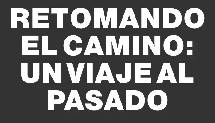 Retomando el Camino: Un Viaje al Pasado