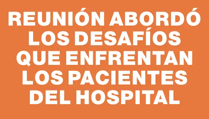 Reunión abordó los desafíos que enfrentan los pacientes del Hospital