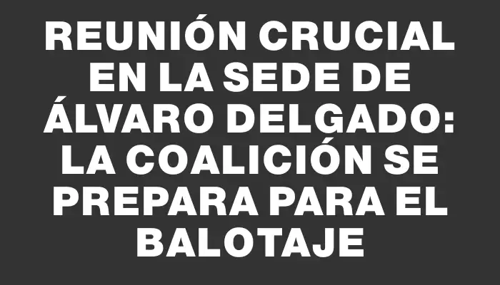 Reunión crucial en la sede de Álvaro Delgado: la coalición se prepara para el balotaje