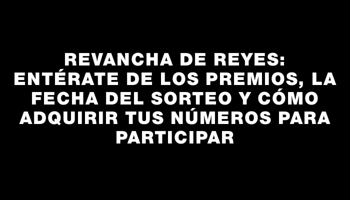 Revancha de Reyes: entérate de los premios, la fecha del sorteo y cómo adquirir tus números para participar