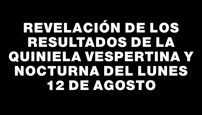 Revelación de los resultados de la Quiniela Vespertina y Nocturna del lunes 12 de agosto