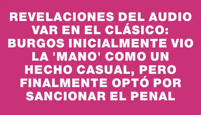Revelaciones del Audio Var en el Clásico: Burgos inicialmente vio la "mano" como un hecho casual, pero finalmente optó por sancionar el penal