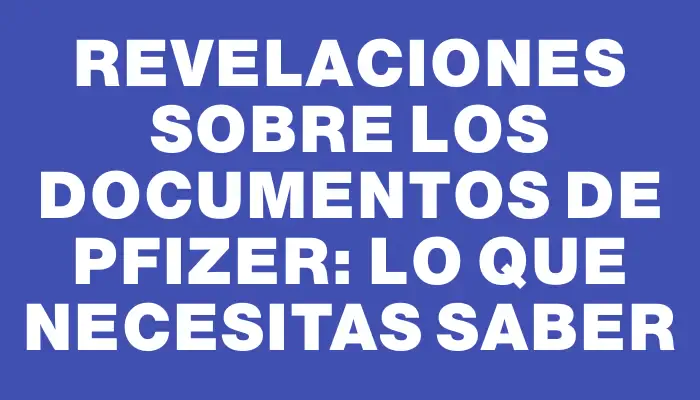 Revelaciones sobre los documentos de Pfizer: lo que necesitas saber