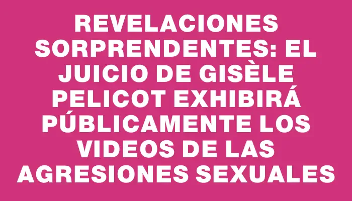 Revelaciones sorprendentes: el juicio de Gisèle Pelicot exhibirá públicamente los videos de las agresiones sexuales