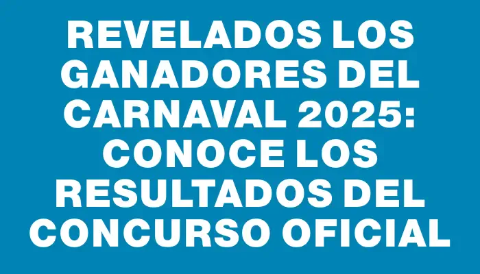 Revelados los ganadores del Carnaval 2025: conoce los resultados del Concurso Oficial