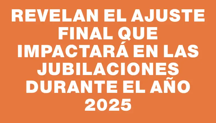 Revelan el ajuste final que impactará en las jubilaciones durante el año 2025