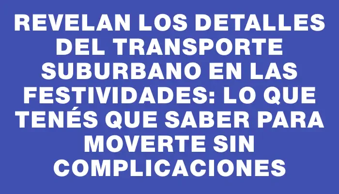 Revelan los detalles del transporte suburbano en las festividades: lo que tenés que saber para moverte sin complicaciones