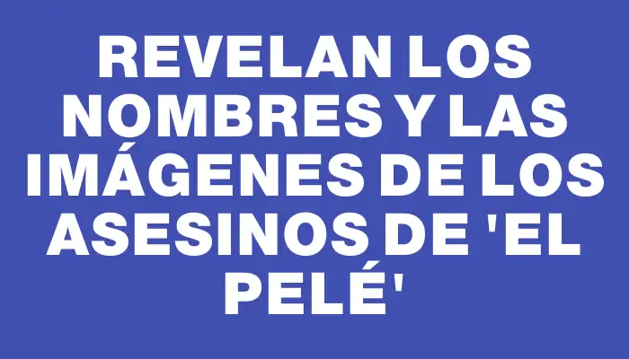 Revelan los nombres y las imágenes de los asesinos de “El pelé”