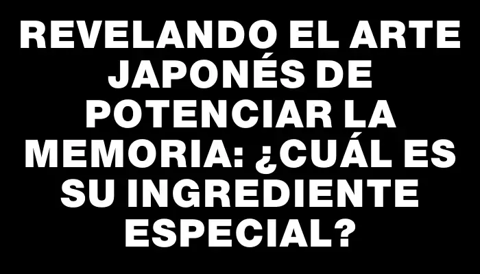 Revelando el arte japonés de potenciar la memoria: ¿cuál es su ingrediente especial?