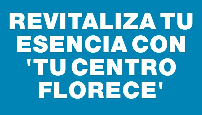 Revitaliza tu esencia con 'Tu centro florece'