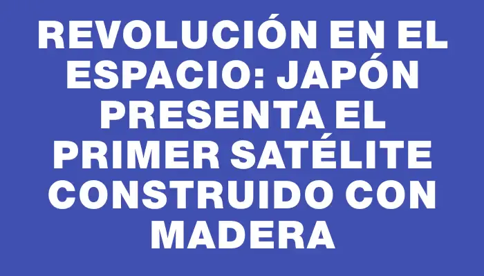 Revolución en el espacio: Japón presenta el primer satélite construido con madera