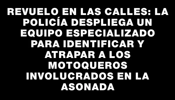 Revuelo en las calles: la Policía despliega un equipo especializado para identificar y atrapar a los motoqueros involucrados en la asonada