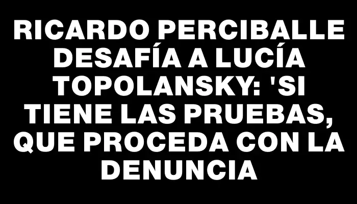 Ricardo Perciballe desafía a Lucía Topolansky: "Si tiene las pruebas, que proceda con la denuncia