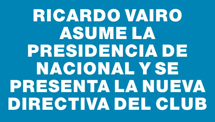 Ricardo Vairo asume la presidencia de Nacional y se presenta la nueva directiva del club