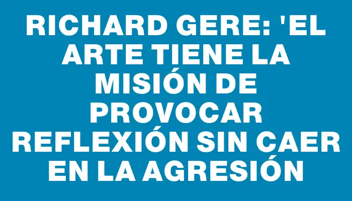 Richard Gere: "El arte tiene la misión de provocar reflexión sin caer en la agresión