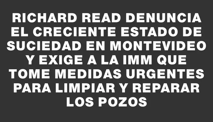 Richard Read denuncia el creciente estado de suciedad en Montevideo y exige a la Imm que tome medidas urgentes para limpiar y reparar los pozos