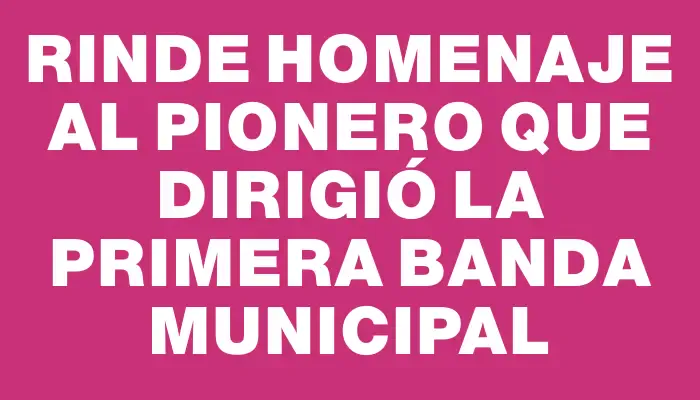 Rinde homenaje al pionero que dirigió la primera Banda Municipal