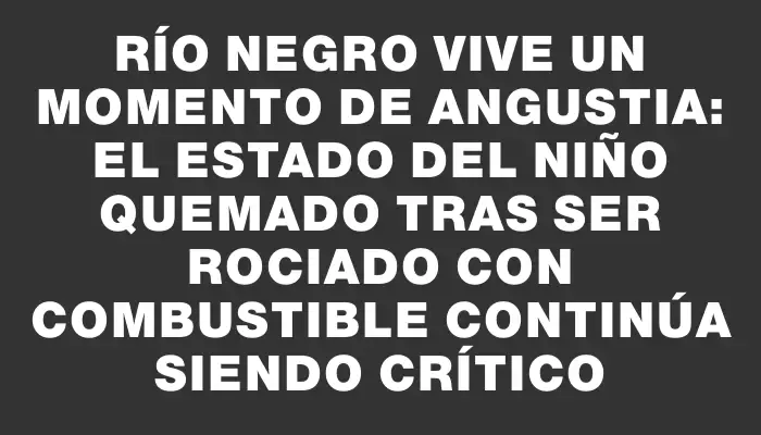 Río Negro vive un momento de angustia: el estado del niño quemado tras ser rociado con combustible continúa siendo crítico