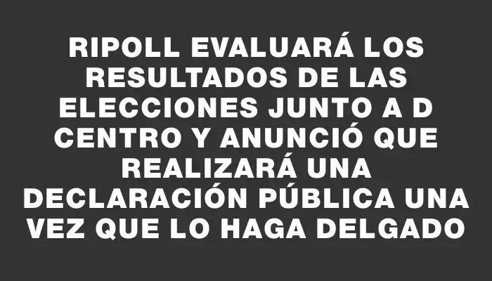 Ripoll evaluará los resultados de las elecciones junto a D Centro y anunció que realizará una declaración pública una vez que lo haga Delgado