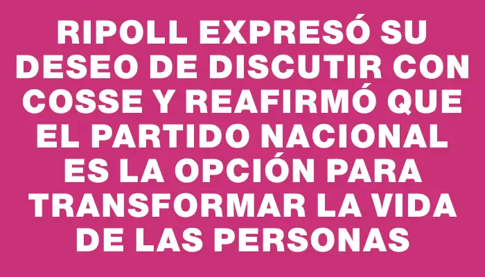 Ripoll expresó su deseo de discutir con Cosse y reafirmó que el Partido Nacional es la opción para transformar la vida de las personas