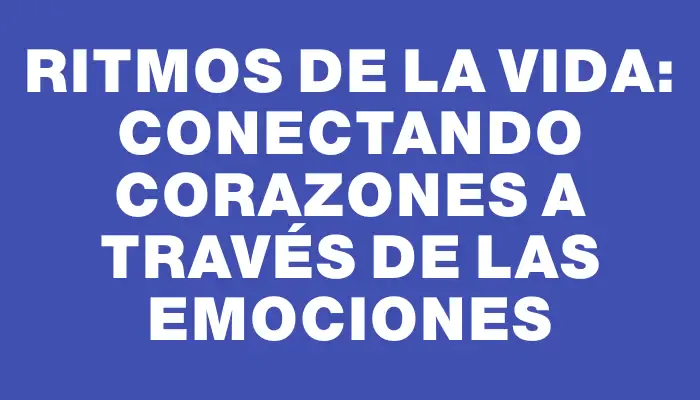 Ritmos de la Vida: Conectando Corazones a Través de las Emociones