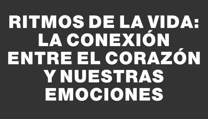 Ritmos de la Vida: La Conexión entre el Corazón y Nuestras Emociones