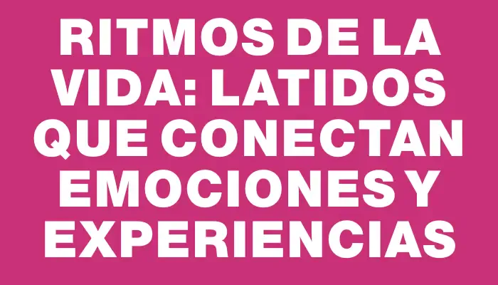 Ritmos de la vida: Latidos que conectan emociones y experiencias