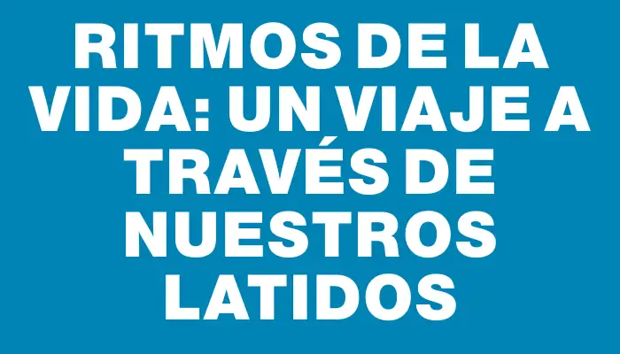 Ritmos de la Vida: Un Viaje a Través de Nuestros Latidos