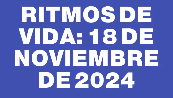 Ritmos de vida: 18 de noviembre de 2024