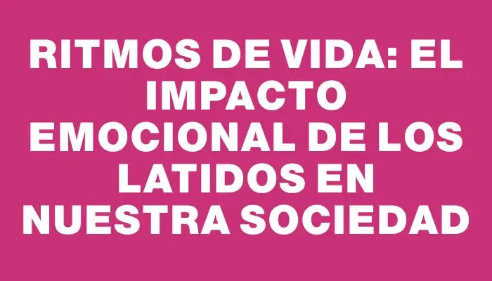 Ritmos de vida: El impacto emocional de los latidos en nuestra sociedad