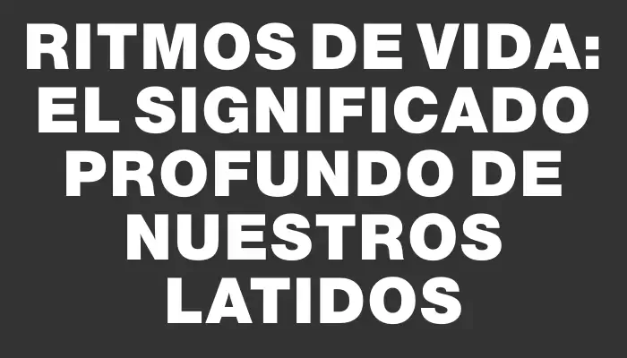 Ritmos de Vida: El Significado Profundo de Nuestros Latidos