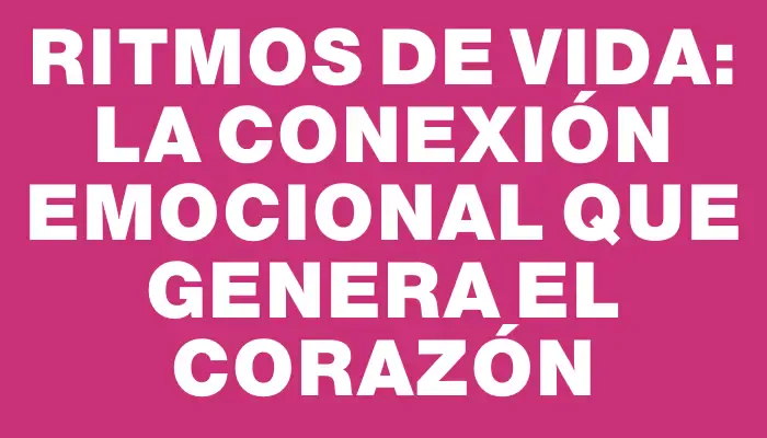 Ritmos de Vida: La Conexión Emocional que Genera el Corazón