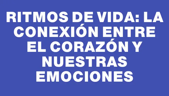 Ritmos de Vida: La Conexión Entre el Corazón y Nuestras Emociones