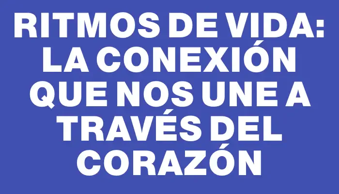 Ritmos de Vida: La Conexión que nos Une a Través del Corazón