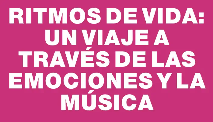 Ritmos De Vida: Un Viaje A Través De Las Emociones Y La Música