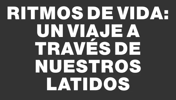 Ritmos de Vida: Un Viaje a Través de Nuestros Latidos