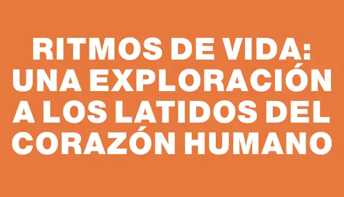 Ritmos de vida: una exploración a los latidos del corazón humano