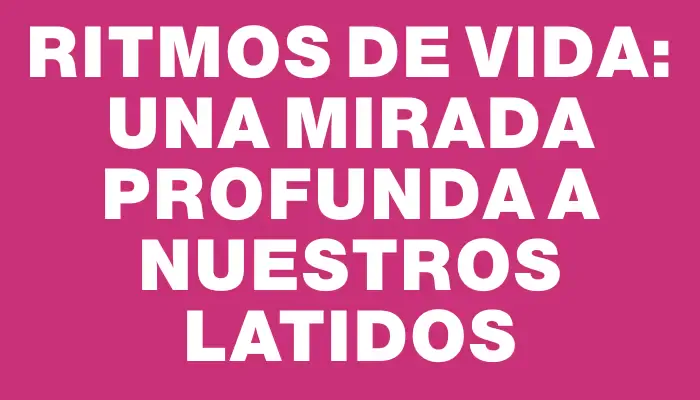 Ritmos de Vida: Una Mirada Profunda a Nuestros Latidos